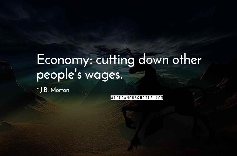 J.B. Morton quotes: Economy: cutting down other people's wages.