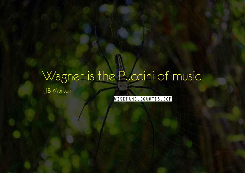 J.B. Morton quotes: Wagner is the Puccini of music.