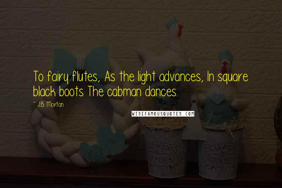 J.B. Morton quotes: To fairy flutes, As the light advances, In square black boots The cabman dances.