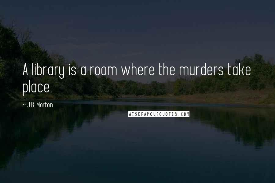 J.B. Morton quotes: A library is a room where the murders take place.