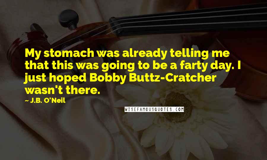 J.B. O'Neil quotes: My stomach was already telling me that this was going to be a farty day. I just hoped Bobby Buttz-Cratcher wasn't there.