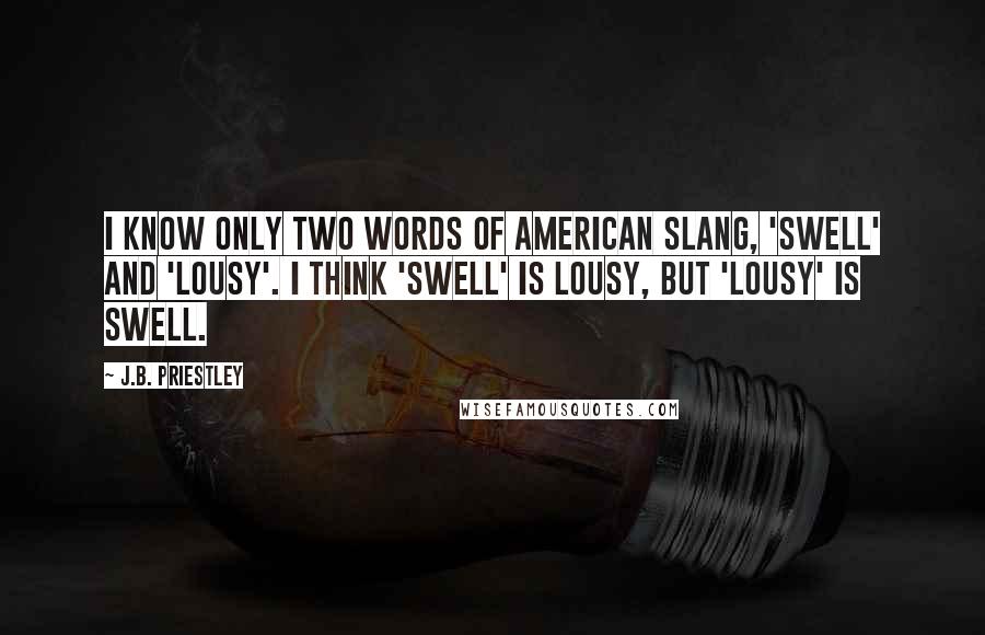 J.B. Priestley quotes: I know only two words of American slang, 'swell' and 'lousy'. I think 'swell' is lousy, but 'lousy' is swell.
