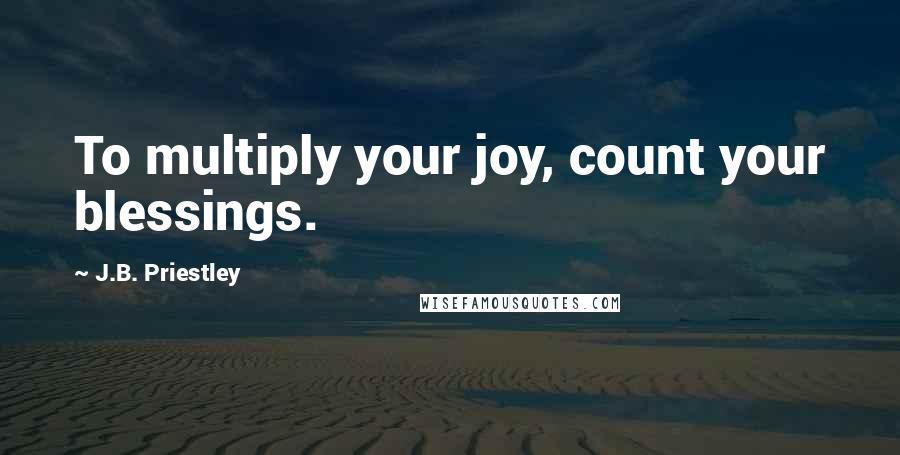 J.B. Priestley quotes: To multiply your joy, count your blessings.