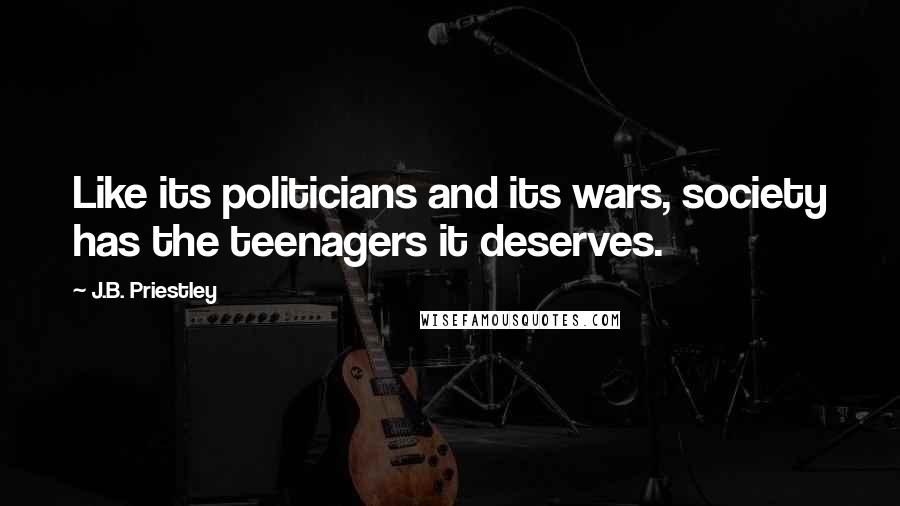 J.B. Priestley quotes: Like its politicians and its wars, society has the teenagers it deserves.