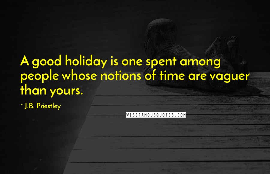 J.B. Priestley quotes: A good holiday is one spent among people whose notions of time are vaguer than yours.