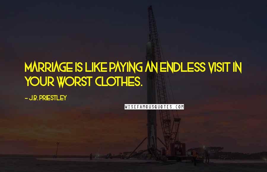 J.B. Priestley quotes: Marriage is like paying an endless visit in your worst clothes.