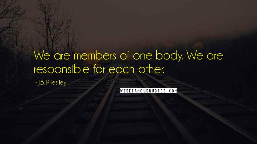 J.B. Priestley quotes: We are members of one body. We are responsible for each other.
