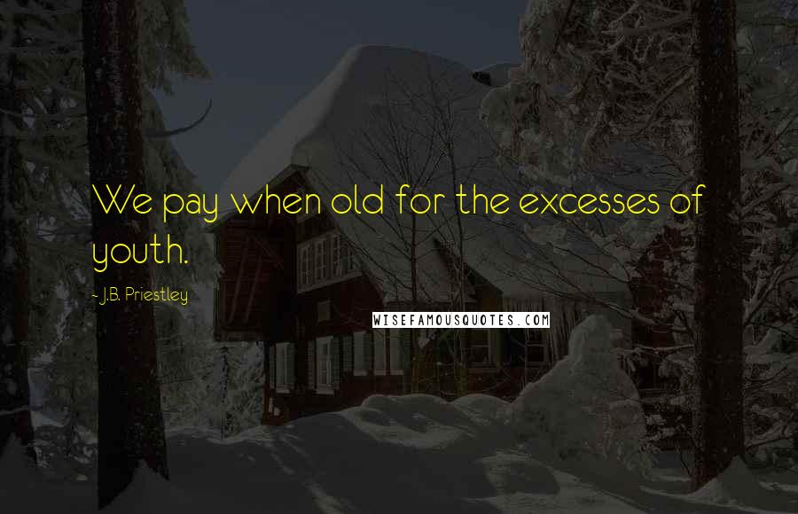 J.B. Priestley quotes: We pay when old for the excesses of youth.