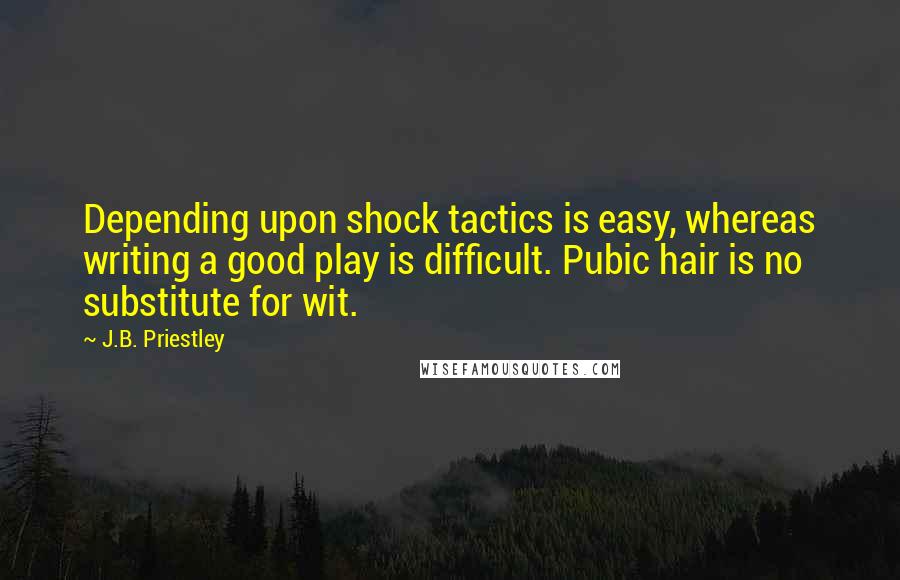 J.B. Priestley quotes: Depending upon shock tactics is easy, whereas writing a good play is difficult. Pubic hair is no substitute for wit.