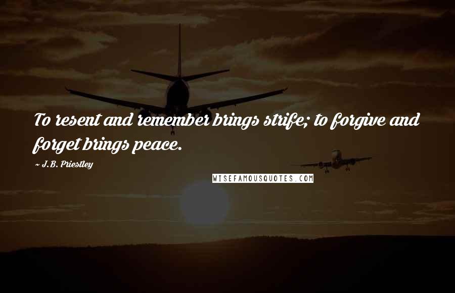 J.B. Priestley quotes: To resent and remember brings strife; to forgive and forget brings peace.