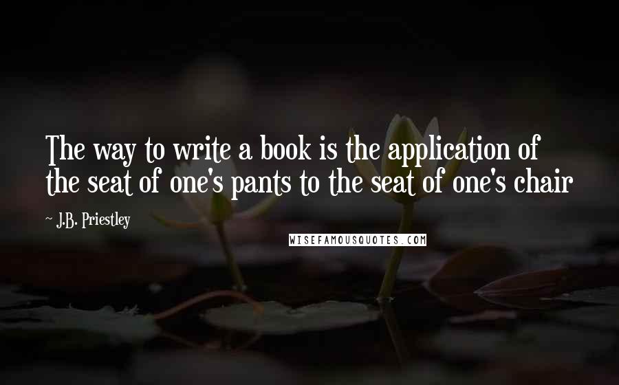 J.B. Priestley quotes: The way to write a book is the application of the seat of one's pants to the seat of one's chair