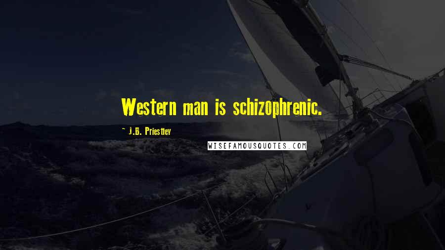 J.B. Priestley quotes: Western man is schizophrenic.