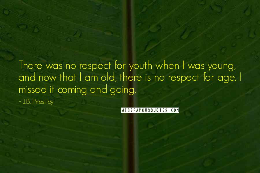 J.B. Priestley quotes: There was no respect for youth when I was young, and now that I am old, there is no respect for age. I missed it coming and going.