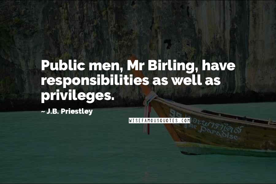 J.B. Priestley quotes: Public men, Mr Birling, have responsibilities as well as privileges.