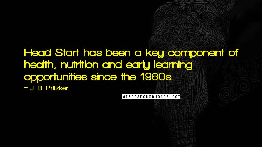 J. B. Pritzker quotes: Head Start has been a key component of health, nutrition and early learning opportunities since the 1960s.