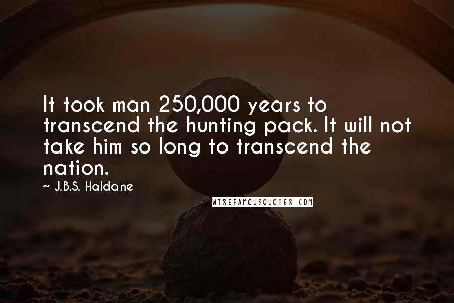 J.B.S. Haldane quotes: It took man 250,000 years to transcend the hunting pack. It will not take him so long to transcend the nation.