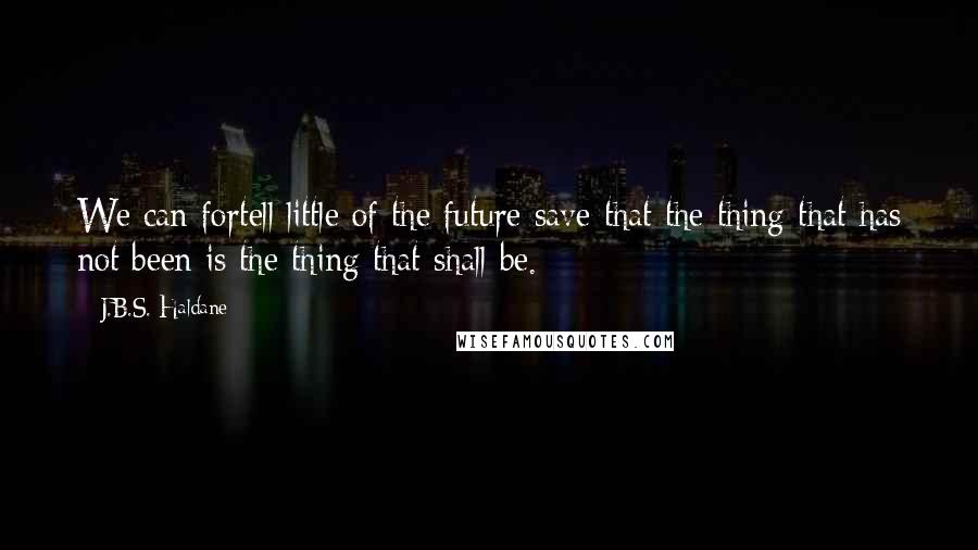 J.B.S. Haldane quotes: We can fortell little of the future save that the thing that has not been is the thing that shall be.