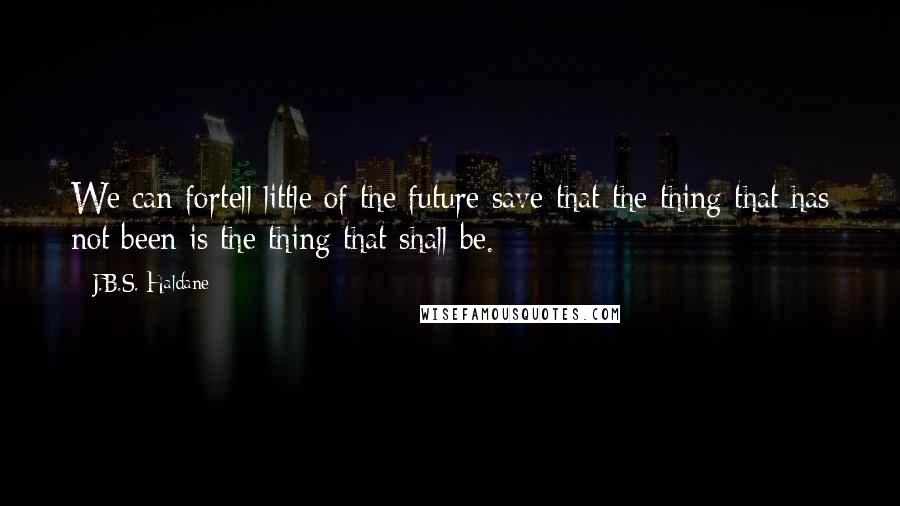 J.B.S. Haldane quotes: We can fortell little of the future save that the thing that has not been is the thing that shall be. J.B.S. Haldane quotes: We can fortell little of the future save that the thing that has not been is the thing that shall be.