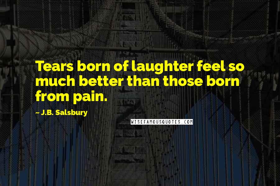 J.B. Salsbury quotes: Tears born of laughter feel so much better than those born from pain.