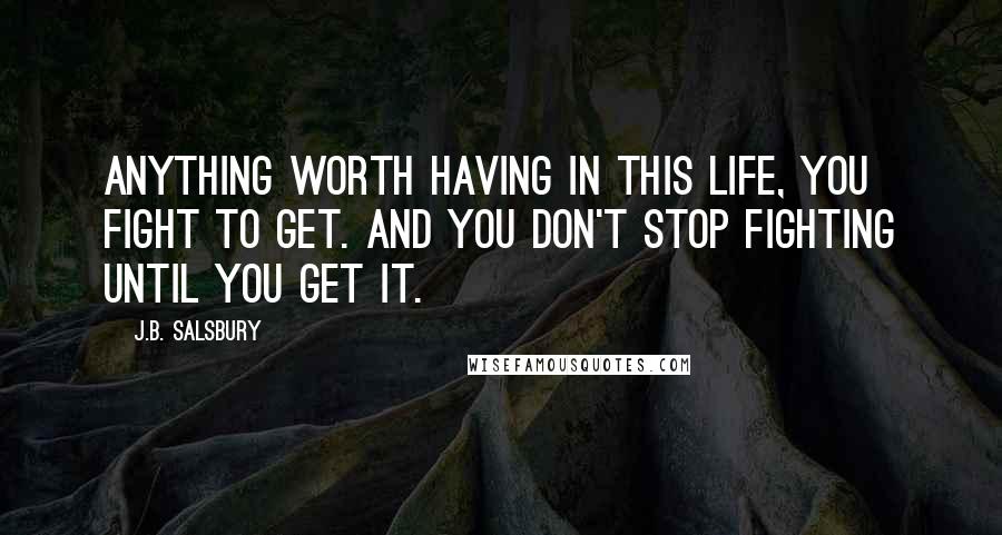 J.B. Salsbury quotes: Anything worth having in this life, you fight to get. And you don't stop fighting until you get it.