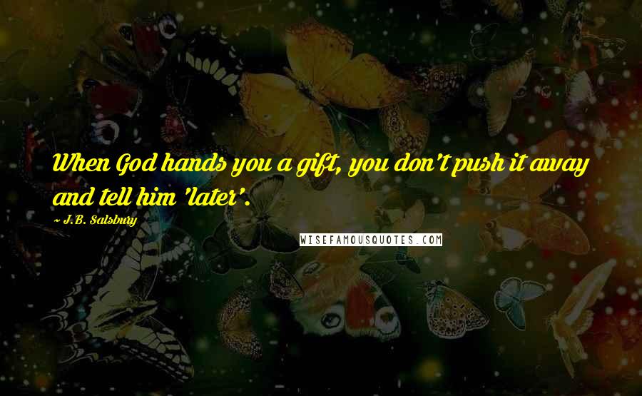 J.B. Salsbury quotes: When God hands you a gift, you don't push it away and tell him 'later'.