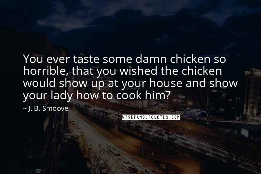 J. B. Smoove quotes: You ever taste some damn chicken so horrible, that you wished the chicken would show up at your house and show your lady how to cook him? J. B. Smoove quotes: You ever taste some damn chicken so horrible, that you wished the chicken would show up at your house and show your lady how to cook him?