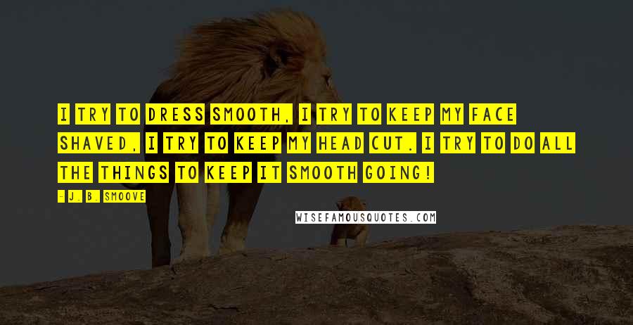 J. B. Smoove quotes: I try to dress smooth, I try to keep my face shaved, I try to keep my head cut. I try to do all the things to keep it smooth J. B. Smoove quotes: I try to dress smooth, I try to keep my face shaved, I try to keep my head cut. I try to do all the things to keep it smooth