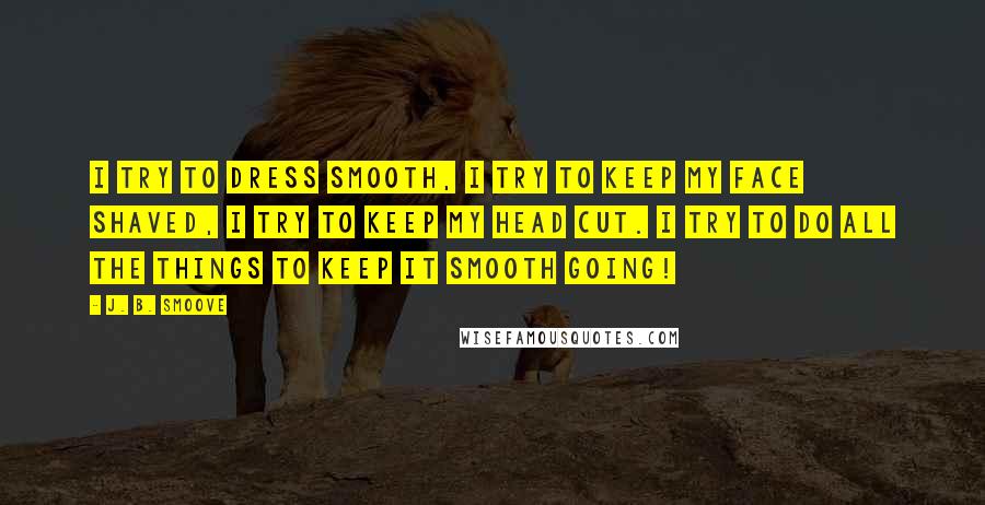 J. B. Smoove quotes: I try to dress smooth, I try to keep my face shaved, I try to keep my head cut. I try to do all the things to keep it smooth