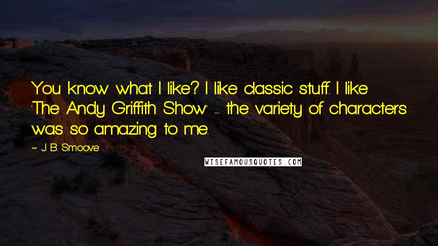 J. B. Smoove quotes: You know what I like? I like classic stuff. I like 'The Andy Griffith Show' - the variety of characters was so amazing to me.