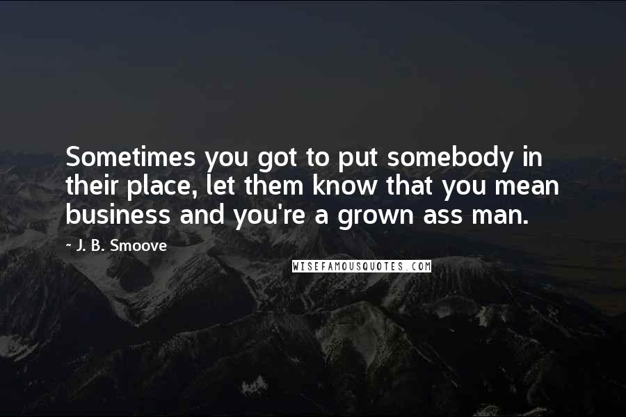 J. B. Smoove quotes: Sometimes you got to put somebody in their place, let them know that you mean business and you're a grown ass man. J. B. Smoove quotes: Sometimes you got to put somebody in their place, let them know that you mean business and you're a grown ass man.