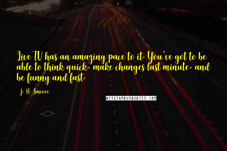 J. B. Smoove quotes: Live TV has an amazing pace to it. You've got to be able to think quick, make changes last minute, and be funny and fast. J. B. Smoove quotes: Live TV has an amazing pace to it. You've got to be able to think quick, make changes last minute, and be funny and fast.