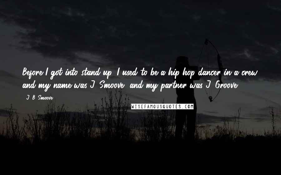 J. B. Smoove quotes: Before I got into stand-up, I used to be a hip-hop dancer in a crew, and my name was J. Smoove, and my partner was J. Groove.