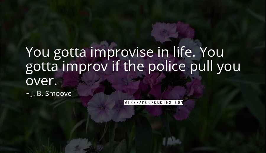 J. B. Smoove quotes: You gotta improvise in life. You gotta improv if the police pull you over.