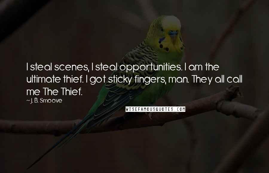 J. B. Smoove quotes: I steal scenes, I steal opportunities. I am the ultimate thief. I got sticky fingers, man. They all call me The Thief. J. B. Smoove quotes: I steal scenes, I steal opportunities. I am the ultimate thief. I got sticky fingers, man. They all call me The Thief.