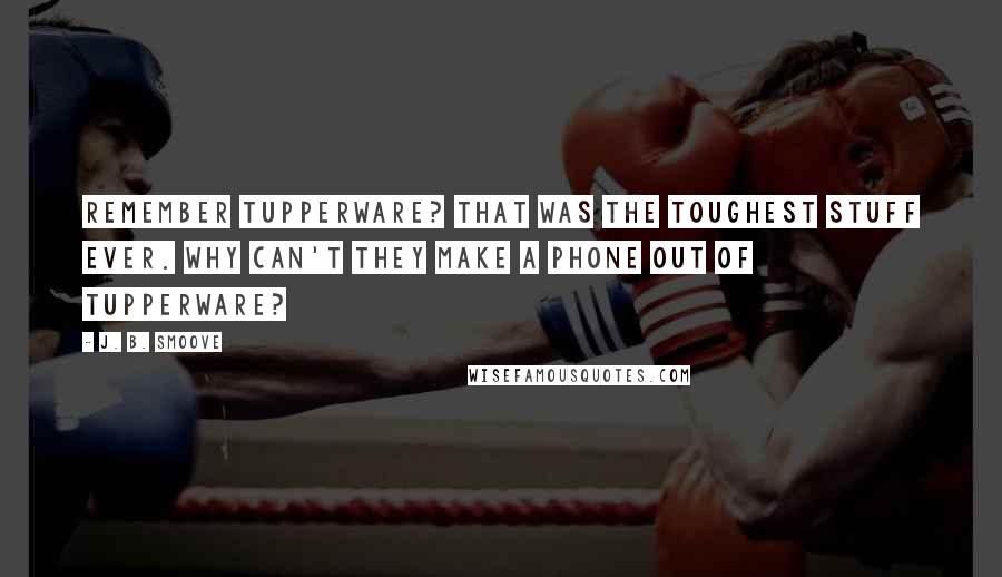 J. B. Smoove quotes: Remember Tupperware? That was the toughest stuff ever. Why can't they make a phone out of Tupperware? J. B. Smoove quotes: Remember Tupperware? That was the toughest stuff ever. Why can't they make a phone out of Tupperware?
