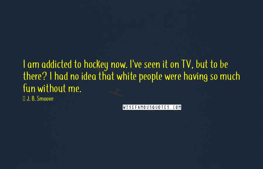 J. B. Smoove quotes: I am addicted to hockey now. I've seen it on TV, but to be there? I had no idea that white people were having so much fun without me.