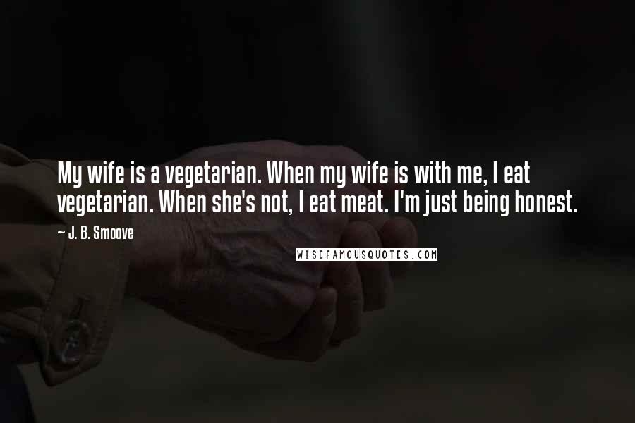 J. B. Smoove quotes: My wife is a vegetarian. When my wife is with me, I eat vegetarian. When she's not, I eat meat. I'm just being honest.