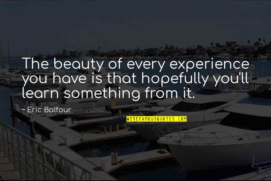 J Balfour Quotes By Eric Balfour: The beauty of every experience you have is J Balfour Quotes By Eric Balfour: The beauty of every experience you have is