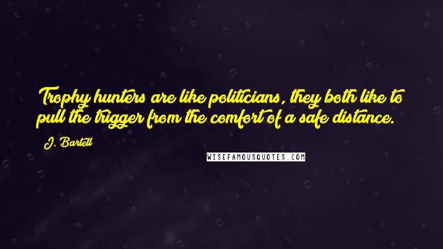 J. Bartell quotes: Trophy hunters are like politicians, they both like to pull the trigger from the comfort of a safe distance.