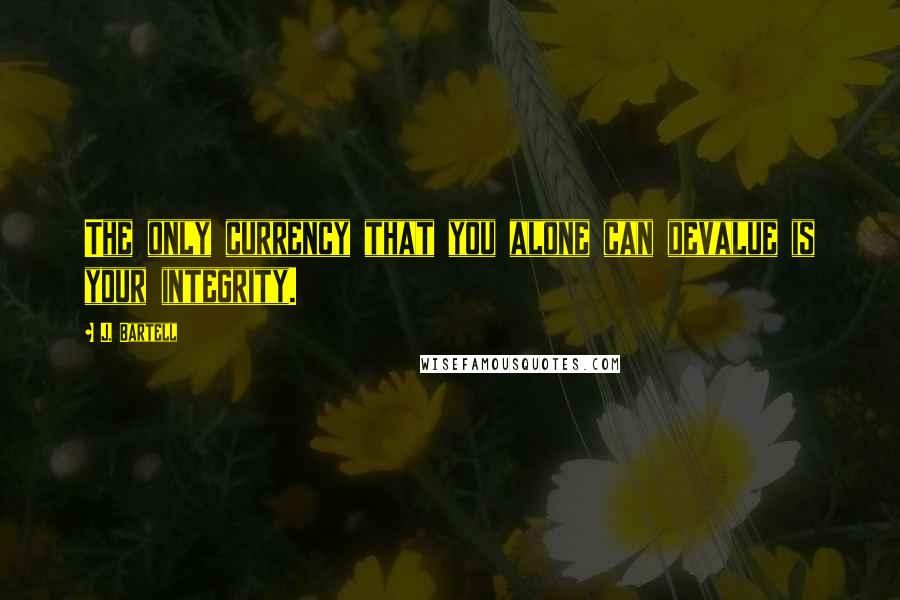 J. Bartell quotes: The only currency that you alone can devalue is your integrity. J. Bartell quotes: The only currency that you alone can devalue is your integrity.