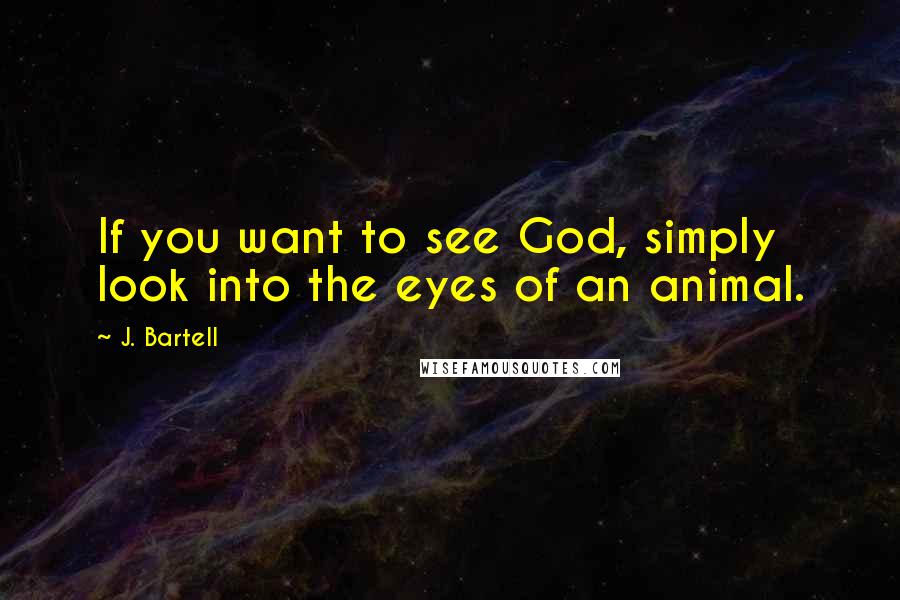 J. Bartell quotes: If you want to see God, simply look into the eyes of an animal.