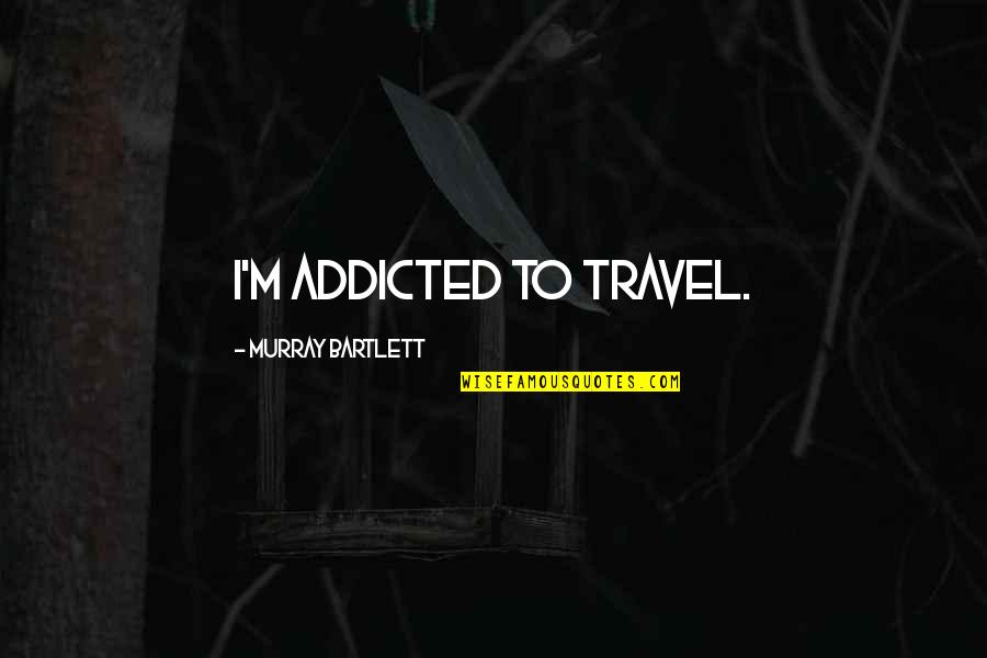 J. Bartlett Quotes By Murray Bartlett: I'm addicted to travel. J. Bartlett Quotes By Murray Bartlett: I'm addicted to travel.
