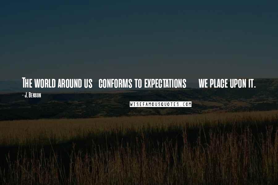 J. Benson quotes: The world around us conforms to expectations we place upon it.