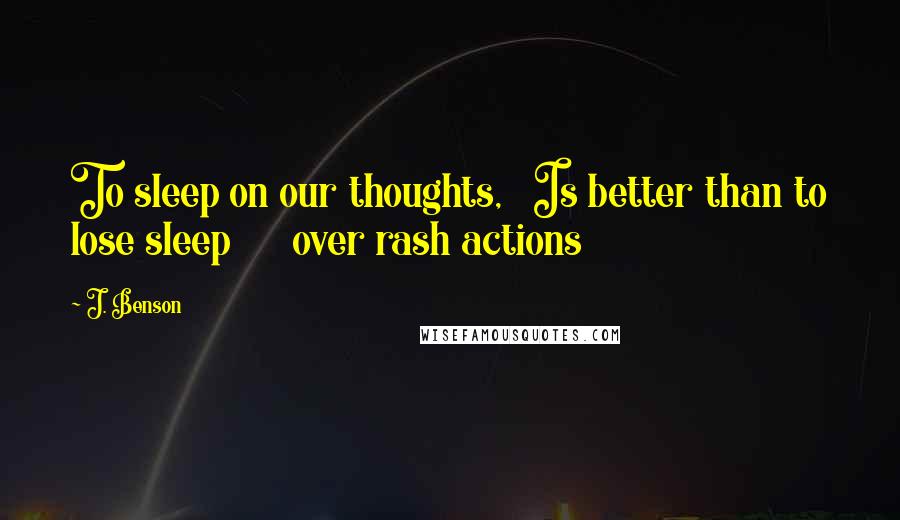 J. Benson quotes: To sleep on our thoughts, Is better than to lose sleep over rash actions