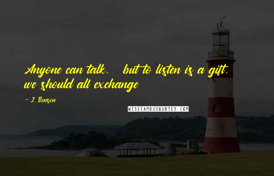 J. Benson quotes: Anyone can talk, but to listen is a gift, we should all exchange
