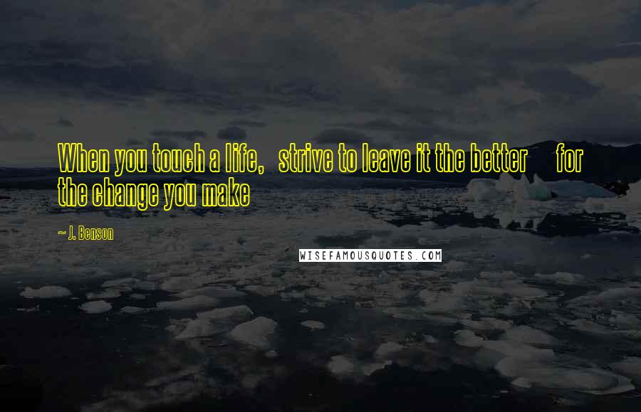 J. Benson quotes: When you touch a life, strive to leave it the better for the change you make