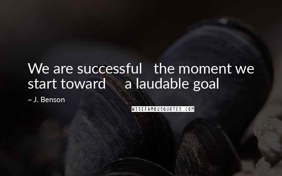 J. Benson quotes: We are successful the moment we start toward a laudable goal