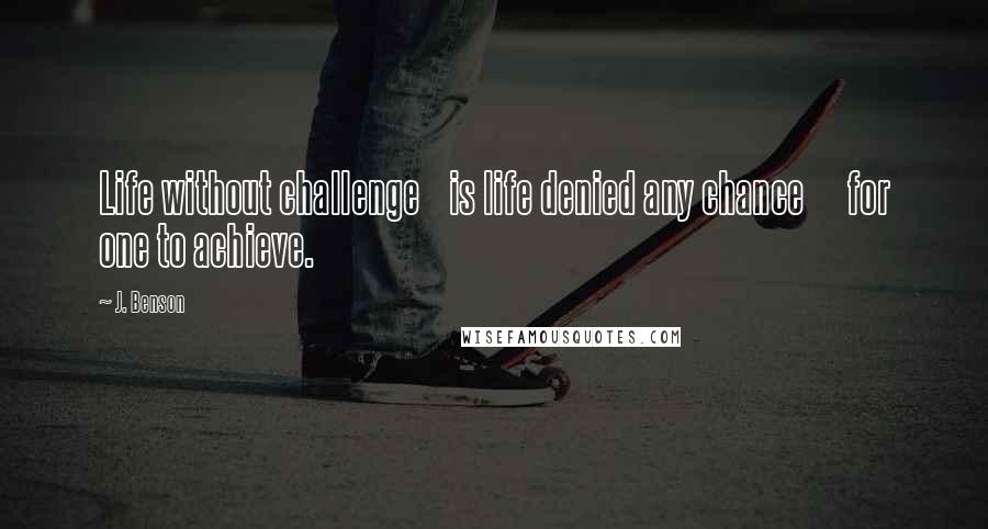 J. Benson quotes: Life without challenge is life denied any chance for one to achieve.