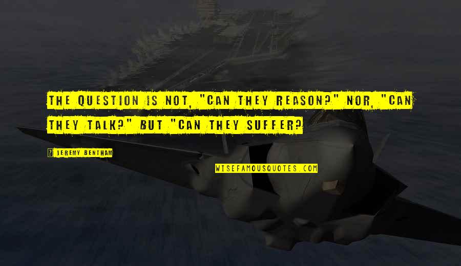 J Bentham Quotes By Jeremy Bentham: The question is not, "Can they reason?" nor,