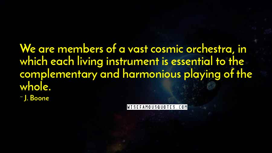 J. Boone quotes: We are members of a vast cosmic orchestra, in which each living instrument is essential to the complementary and harmonious playing of the whole.